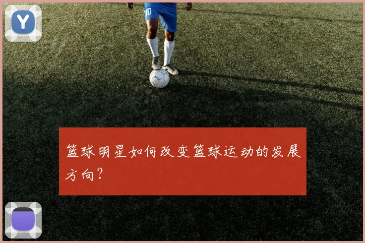 篮球明星如何改变篮球运动的发展方向?