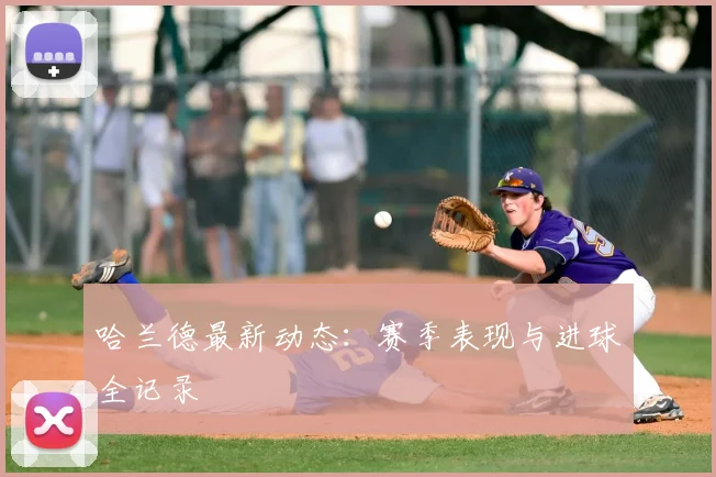 哈兰德最新动态:赛季表现与进球全记录