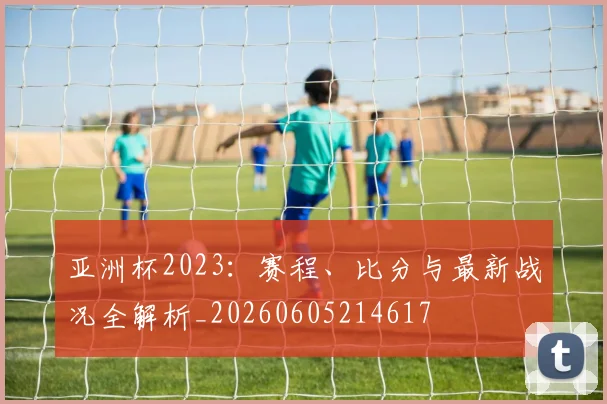 亚洲杯2023:赛程、比分与最新战况全解析_20260605214617