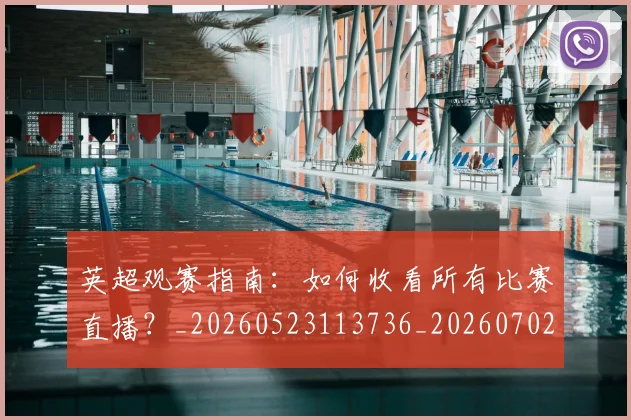 英超观赛指南:如何收看所有比赛直播?_20260523113736_20260702174514