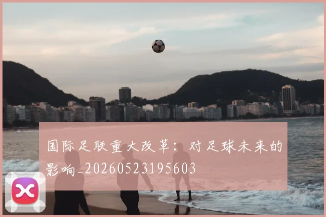 国际足联重大改革：对足球未来的影响_20260523195603