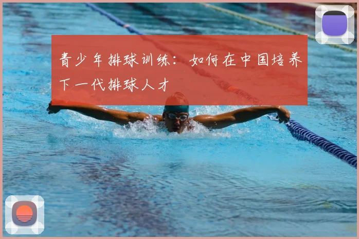 青少年排球训练：如何在中国培养下一代排球人才