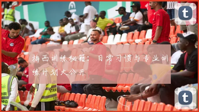 梅西训练秘籍:日常习惯与专业训练计划大公开