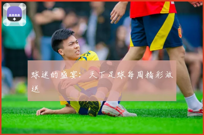 球迷的盛宴:天下足球每周精彩放送