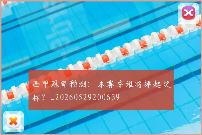 西甲冠军预测：本赛季谁将捧起奖杯？_20260529200639
