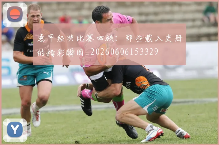 意甲经典比赛回顾:那些载入史册的精彩瞬间_20260606153329
