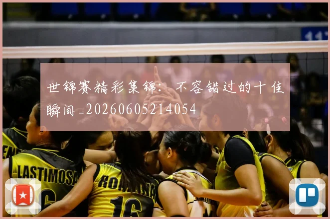 世锦赛精彩集锦:不容错过的十佳瞬间_20260605214054