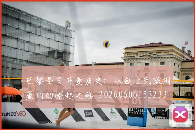 巴黎圣日耳曼历史:从创立到欧洲豪门的崛起之路_20260606153233