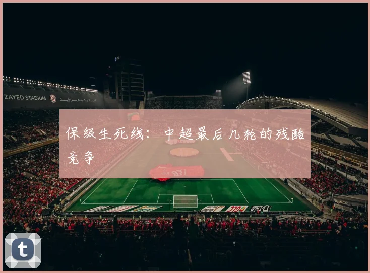 保级生死线:中超最后几轮的残酷竞争
