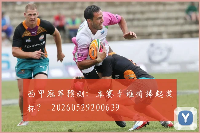 西甲冠军预测：本赛季谁将捧起奖杯？_20260529200639