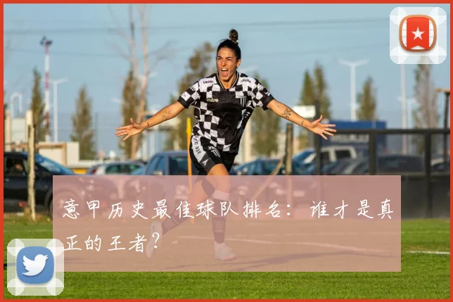 意甲历史最佳球队排名：谁才是真正的王者？