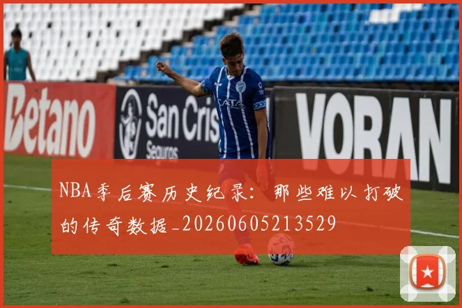 NBA季后赛历史纪录:那些难以打破的传奇数据_20260605213529