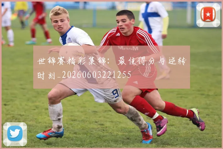 世锦赛精彩集锦:最佳得分与逆转时刻_20260603221255