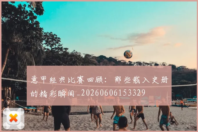 意甲经典比赛回顾:那些载入史册的精彩瞬间_20260606153329