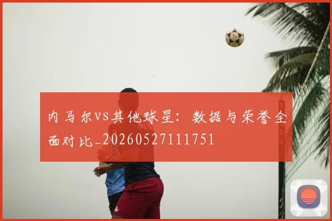 内马尔vs其他球星:数据与荣誉全面对比_20260527111751