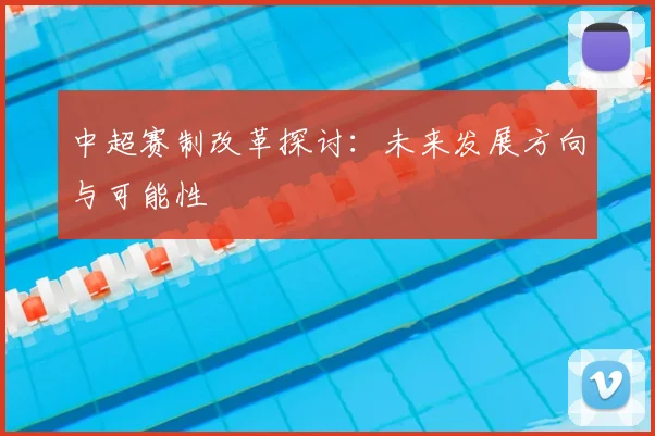 中超赛制改革探讨:未来发展方向与可能性