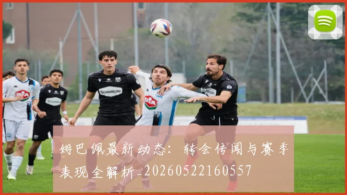 姆巴佩最新动态：转会传闻与赛季表现全解析_20260522160557