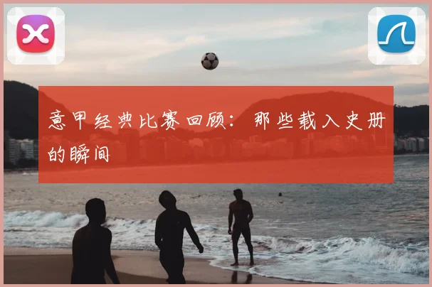 意甲经典比赛回顾:那些载入史册的瞬间