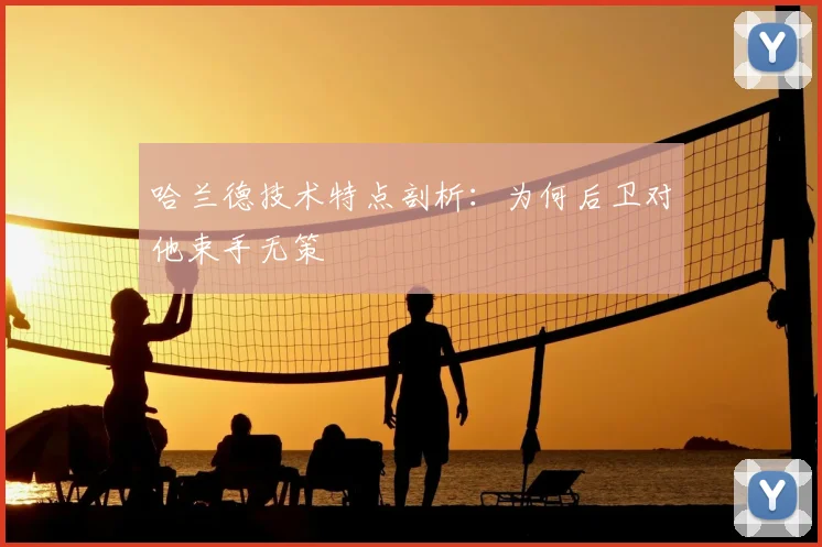 哈兰德技术特点剖析：为何后卫对他束手无策
