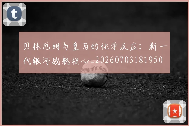 贝林厄姆与皇马的化学反应：新一代银河战舰核心_20260703181950