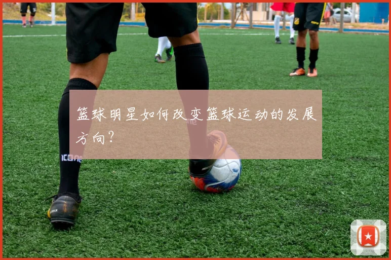 篮球明星如何改变篮球运动的发展方向?