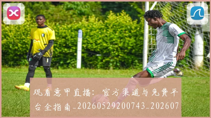 观看意甲直播：官方渠道与免费平台全指南_20260529200743_20260703181944