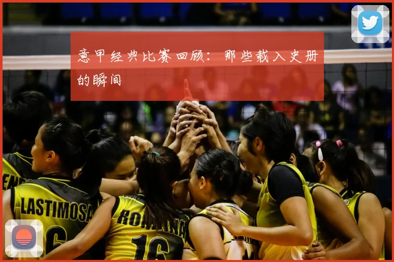 意甲经典比赛回顾:那些载入史册的瞬间
