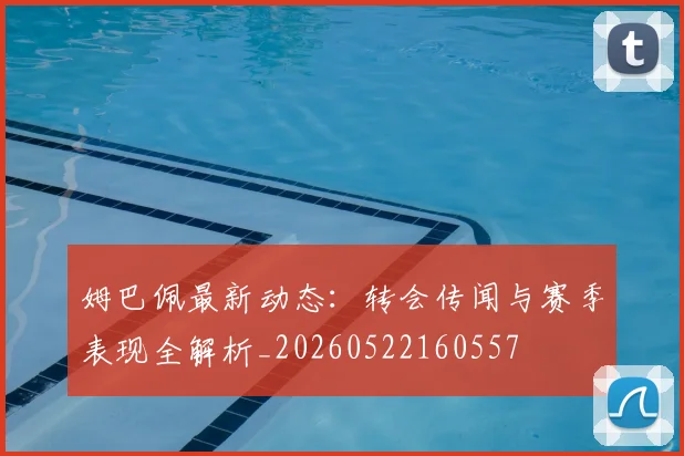 姆巴佩最新动态:转会传闻与赛季表现全解析_20260522160557