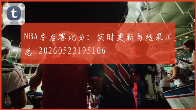 NBA季后赛比分：实时更新与结果汇总_20260523195106