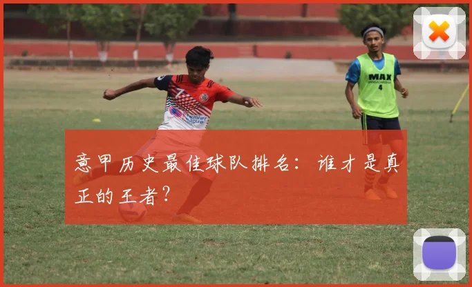 意甲历史最佳球队排名:谁才是真正的王者?